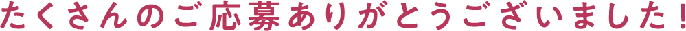 たくさんのご応募ありがとうございました